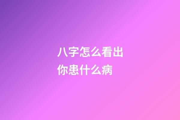 八字怎么看出你患什么病