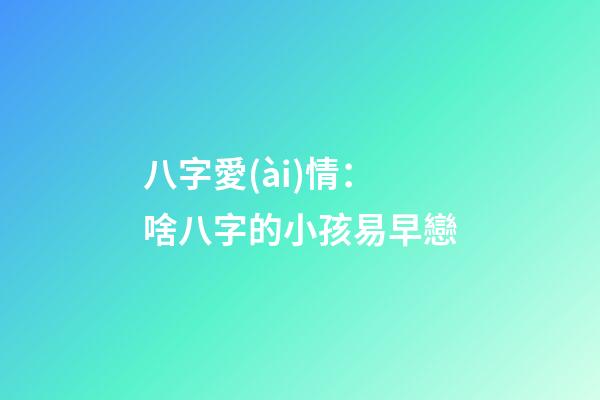八字愛(ài)情：啥八字的小孩易早戀