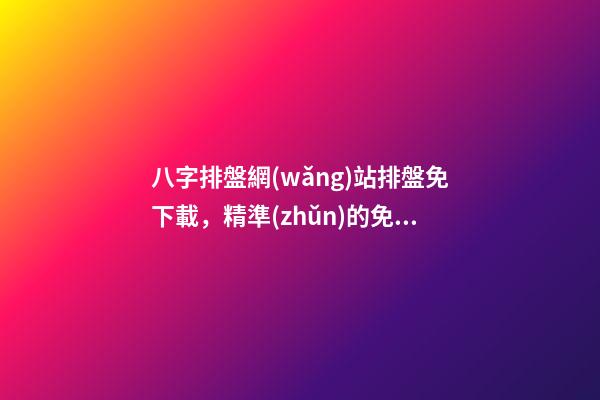 八字排盤網(wǎng)站排盤免下載，精準(zhǔn)的免費(fèi)八字排盤