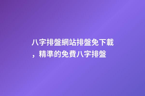 八字排盤網站排盤免下載，精準的免費八字排盤