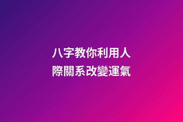 八字教你利用人際關系改變運氣