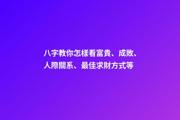 八字教你怎樣看富貴、成敗、人際關系、最佳求財方式等