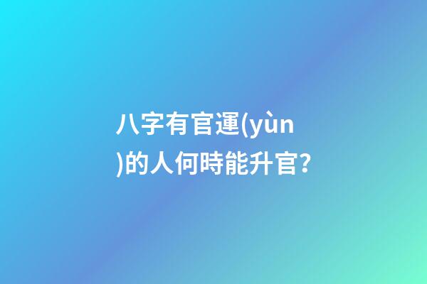 八字有官運(yùn)的人何時能升官？