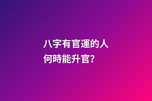 八字有官運的人何時能升官？