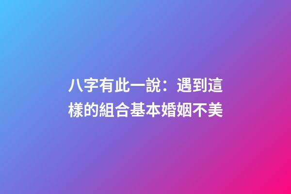八字有此一說：遇到這樣的組合基本婚姻不美
