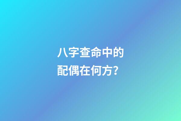 八字查命中的配偶在何方？