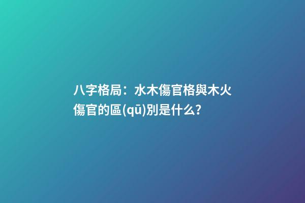 八字格局：水木傷官格與木火傷官的區(qū)別是什么？