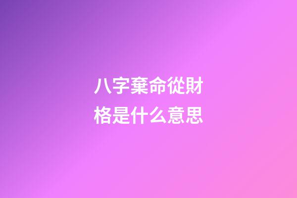 八字棄命從財格是什么意思