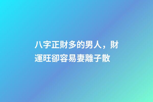 八字正財多的男人，財運旺卻容易妻離子散