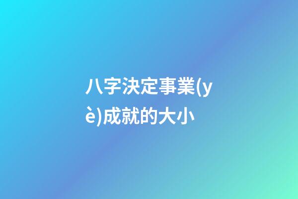 八字決定事業(yè)成就的大小