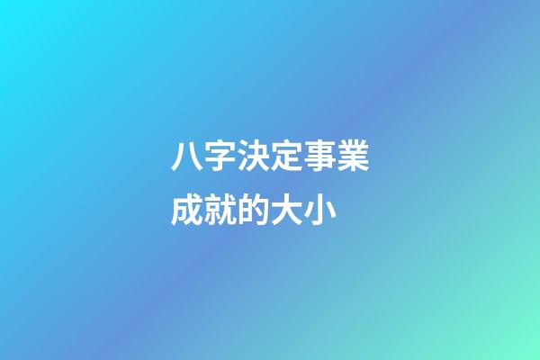 八字決定事業成就的大小