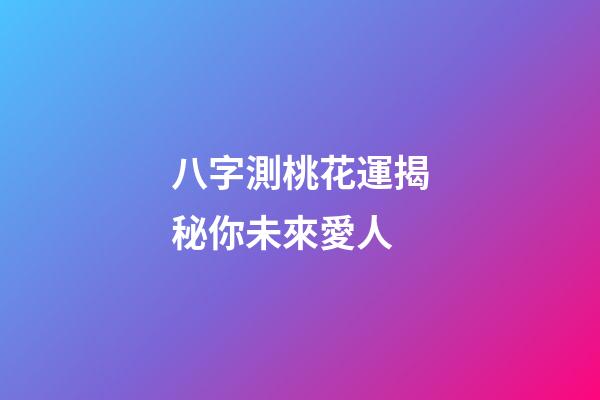 八字測桃花運揭秘你未來愛人