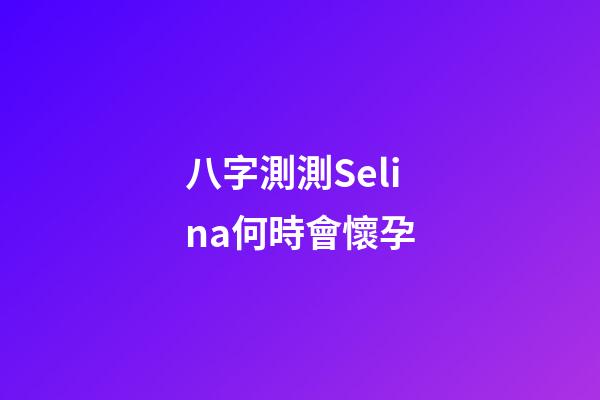 八字測測Selina何時會懷孕