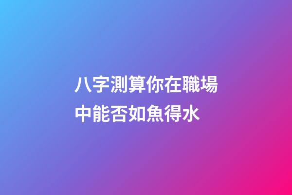 八字測算你在職場中能否如魚得水