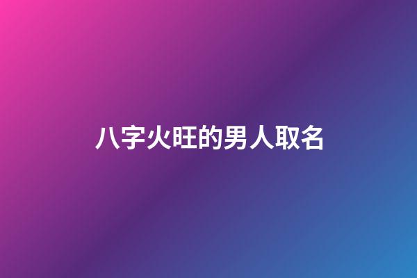 八字火旺的男人取名(八字火旺的男孩名字)-第1張-男孩起名-玄機派