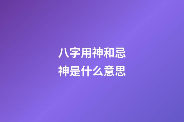 八字用神和忌神是什么意思