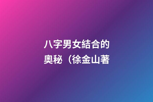 八字男女結合的奧秘（徐金山著