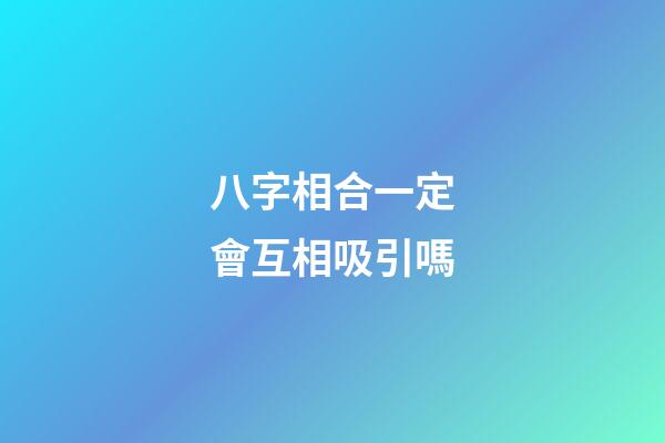 八字相合一定會互相吸引嗎