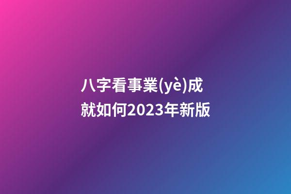 八字看事業(yè)成就如何2023年新版