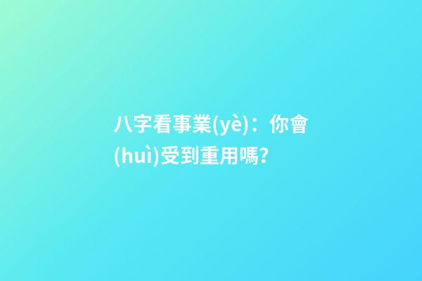 八字看事業(yè)：你會(huì)受到重用嗎？