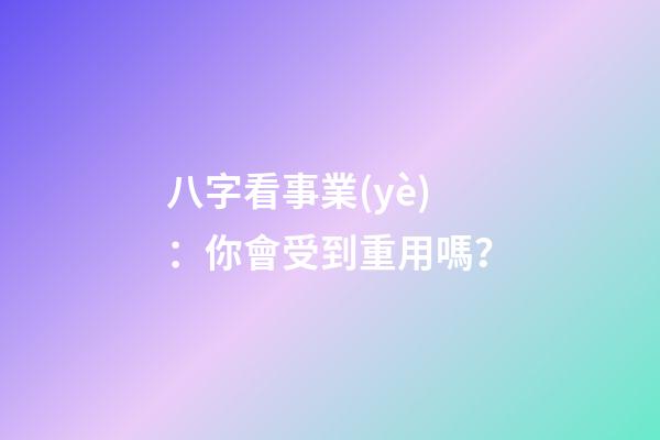 八字看事業(yè)：你會受到重用嗎？
