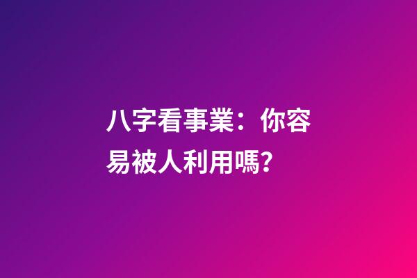 八字看事業：你容易被人利用嗎？
