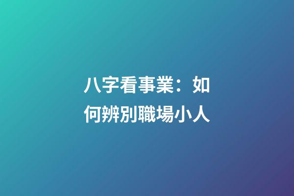 八字看事業：如何辨別職場小人