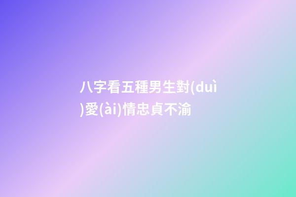 八字看五種男生對(duì)愛(ài)情忠貞不渝