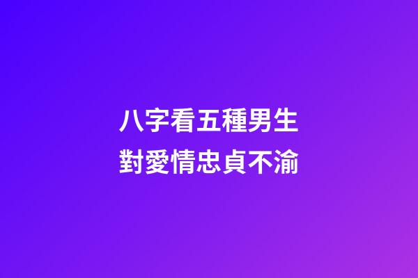 八字看五種男生對愛情忠貞不渝