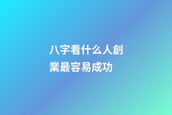 八字看什么人創業最容易成功