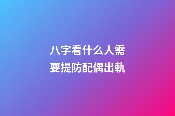 八字看什么人需要提防配偶出軌