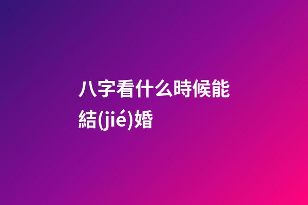八字看什么時候能結(jié)婚