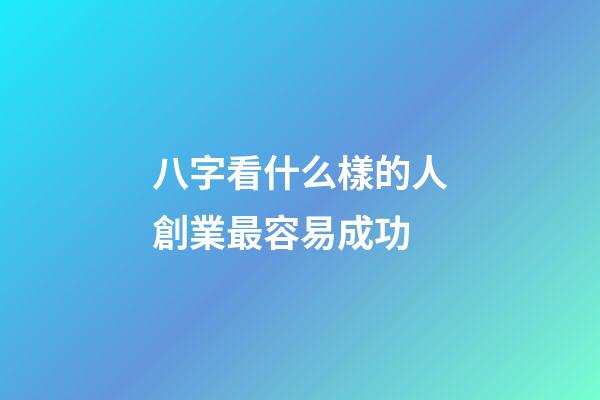八字看什么樣的人創業最容易成功