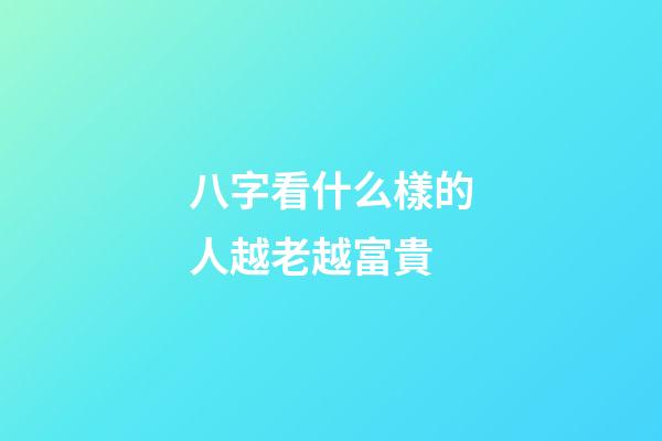 八字看什么樣的人越老越富貴