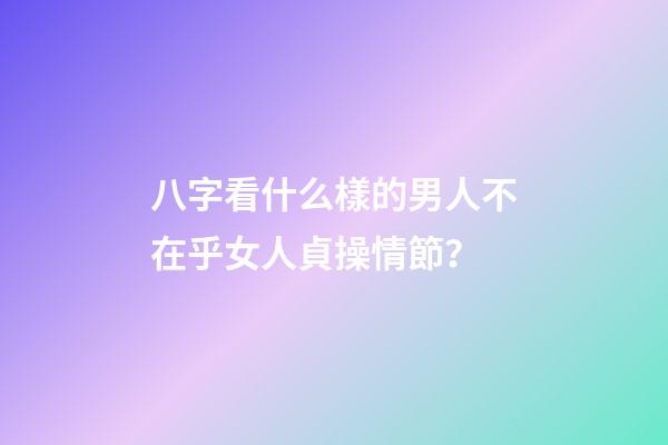 八字看什么樣的男人不在乎女人貞操情節？