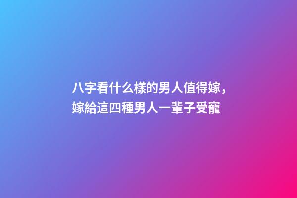 八字看什么樣的男人值得嫁，嫁給這四種男人一輩子受寵