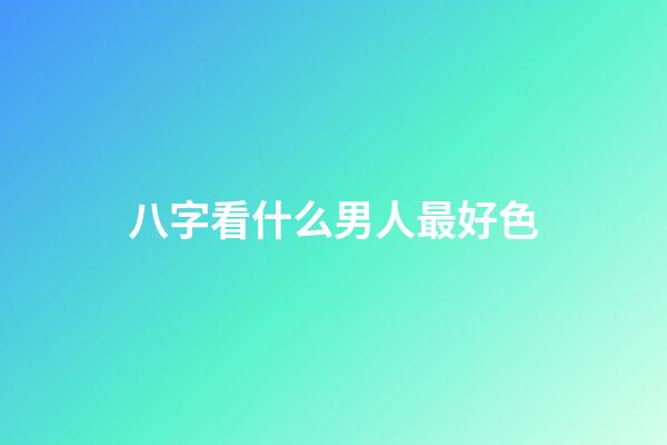 八字看什么男人最好色