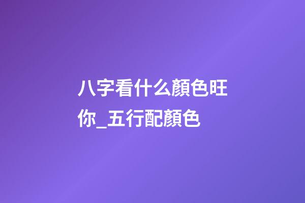 八字看什么顏色旺你_五行配顏色