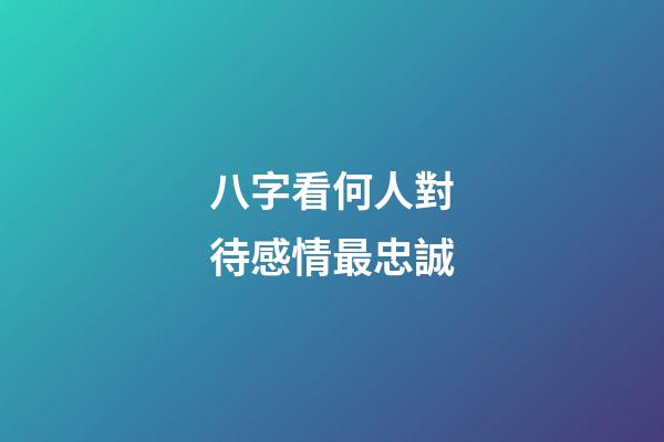 八字看何人對待感情最忠誠