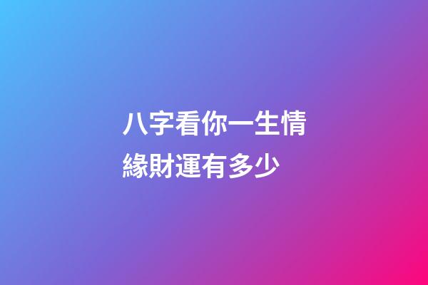 八字看你一生情緣財運有多少