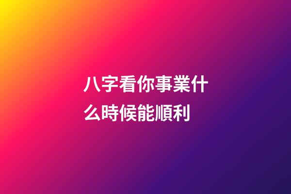 八字看你事業什么時候能順利