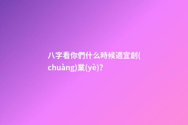 八字看你們什么時候適宜創(chuàng)業(yè)？