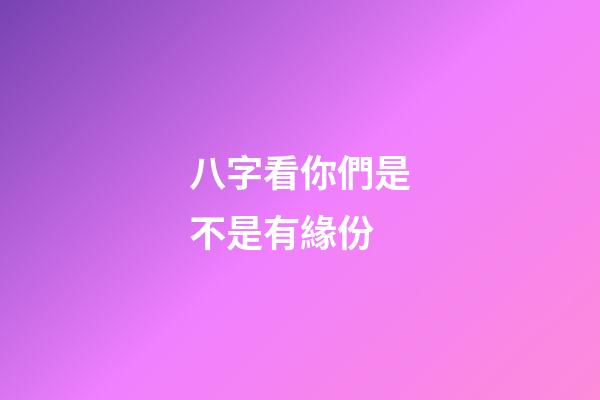 八字看你們是不是有緣份
