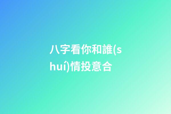 八字看你和誰(shuí)情投意合