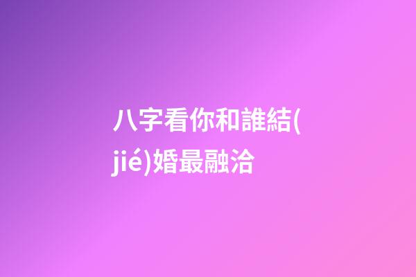 八字看你和誰結(jié)婚最融洽