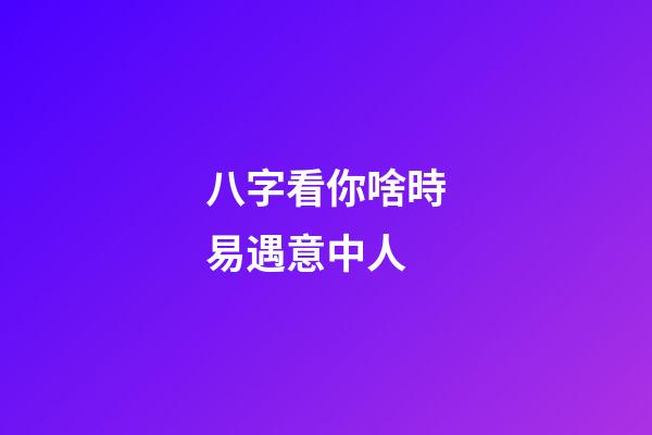 八字看你啥時易遇意中人