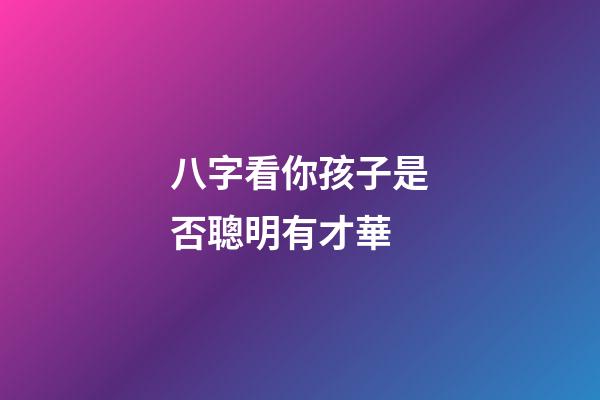 八字看你孩子是否聰明有才華
