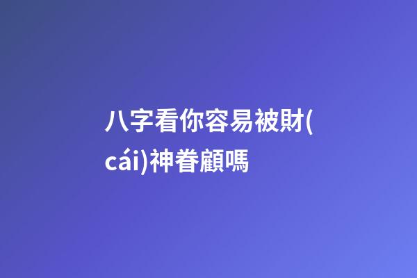 八字看你容易被財(cái)神眷顧嗎