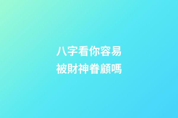 八字看你容易被財神眷顧嗎
