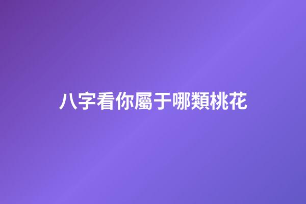 八字看你屬于哪類桃花